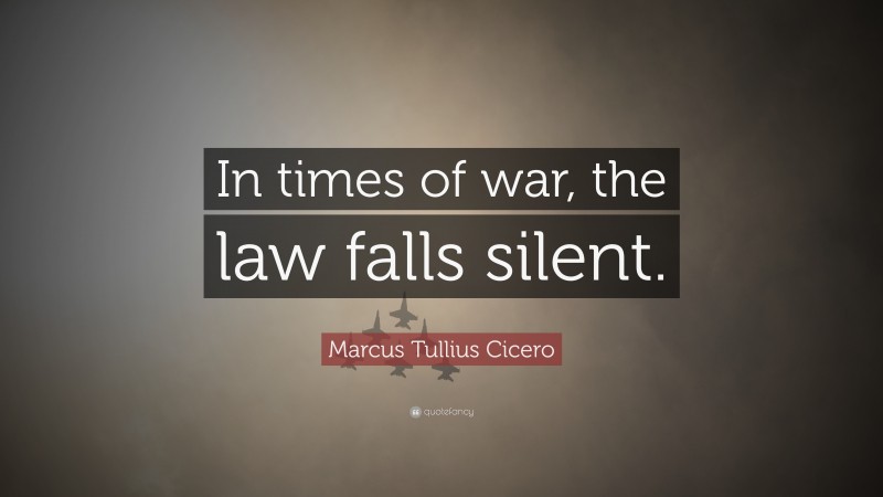 Marcus Tullius Cicero Quote: “In times of war, the law falls silent.”