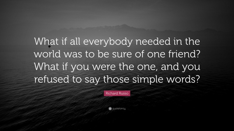 Richard Russo Quote: “What if all everybody needed in the world was to be sure of one friend? What if you were the one, and you refused to say those simple words?”