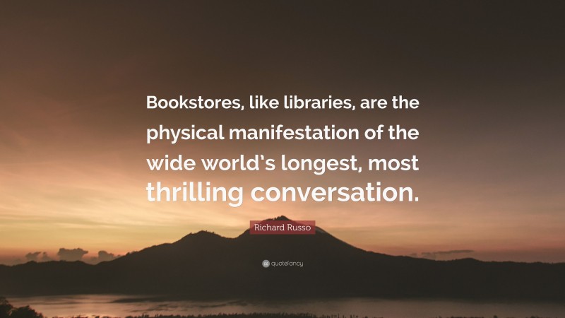 Richard Russo Quote: “Bookstores, like libraries, are the physical manifestation of the wide world’s longest, most thrilling conversation.”