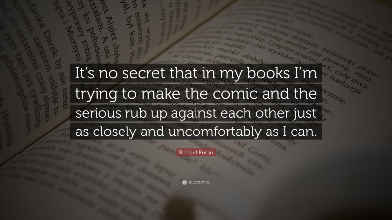 Richard Russo Quote: “It’s no secret that in my books I’m trying to make the comic and the serious rub up against each other just as closely and uncomfortably as I can.”