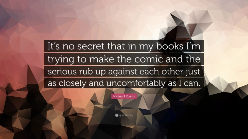 Richard Russo Quote: “It’s no secret that in my books I’m trying to make the comic and the serious rub up against each other just as closely and uncomfortably as I can.”