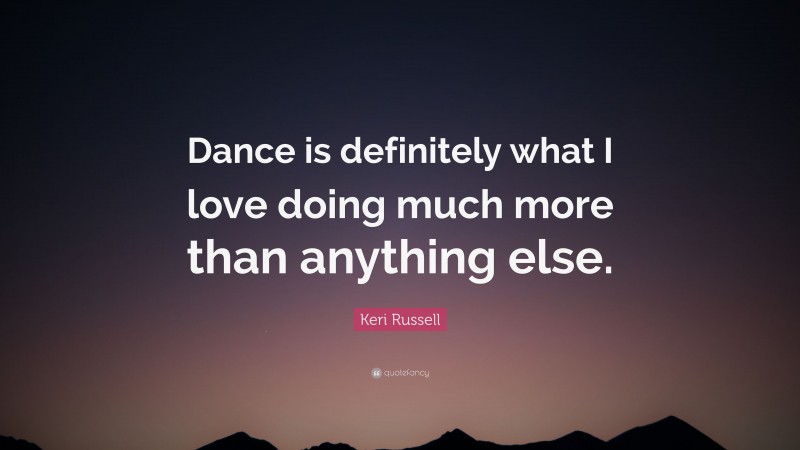 Keri Russell Quote: “Dance is definitely what I love doing much more than anything else.”