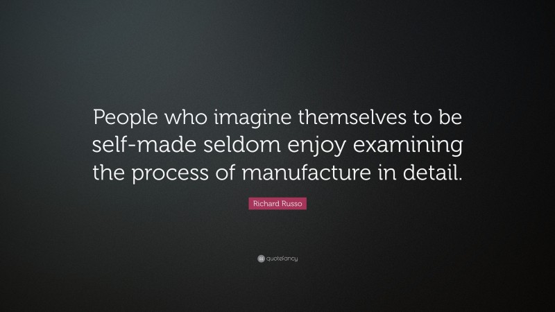 Richard Russo Quote: “People who imagine themselves to be self-made seldom enjoy examining the process of manufacture in detail.”