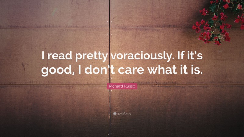 Richard Russo Quote: “I read pretty voraciously. If it’s good, I don’t care what it is.”