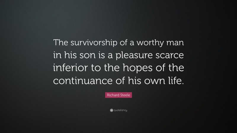 Richard Steele Quote: “The survivorship of a worthy man in his son is a pleasure scarce inferior to the hopes of the continuance of his own life.”