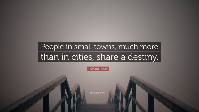 Richard Russo Quote: “People in small towns, much more than in cities, share a destiny.”