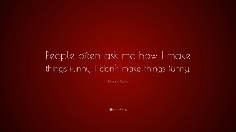 Richard Russo Quote: “People often ask me how I make things funny. I don’t make things funny.”