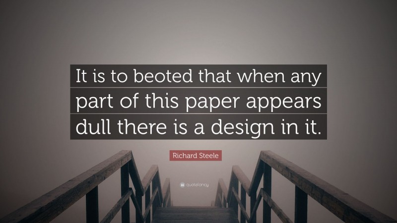 Richard Steele Quote: “It is to beoted that when any part of this paper appears dull there is a design in it.”