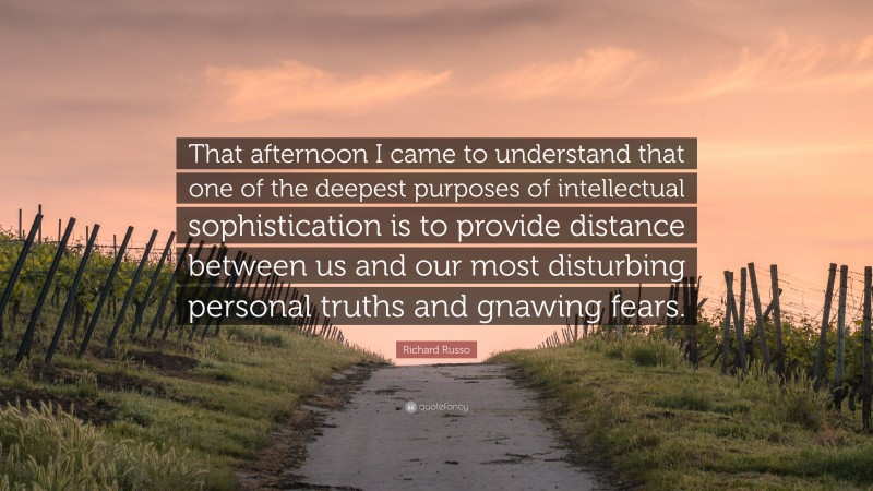 Richard Russo Quote: “That afternoon I came to understand that one of the deepest purposes of intellectual sophistication is to provide distance between us and our most disturbing personal truths and gnawing fears.”