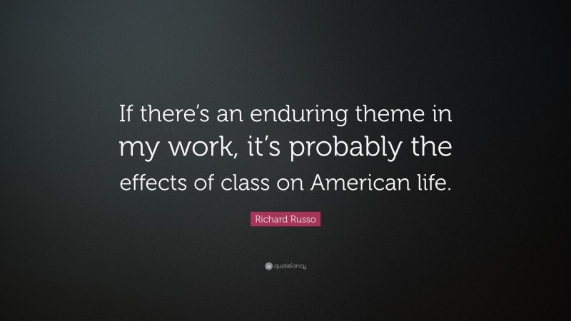 Richard Russo Quote: “If there’s an enduring theme in my work, it’s probably the effects of class on American life.”