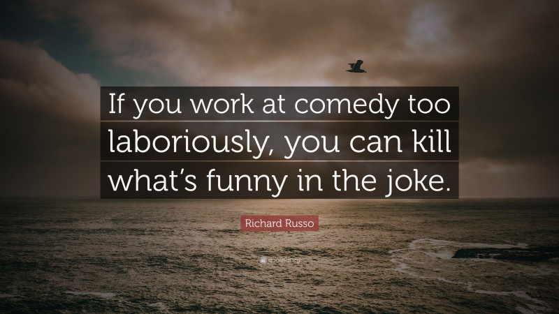 Richard Russo Quote: “If you work at comedy too laboriously, you can kill what’s funny in the joke.”