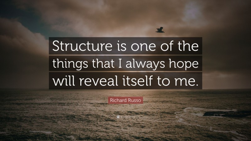 Richard Russo Quote: “Structure is one of the things that I always hope will reveal itself to me.”