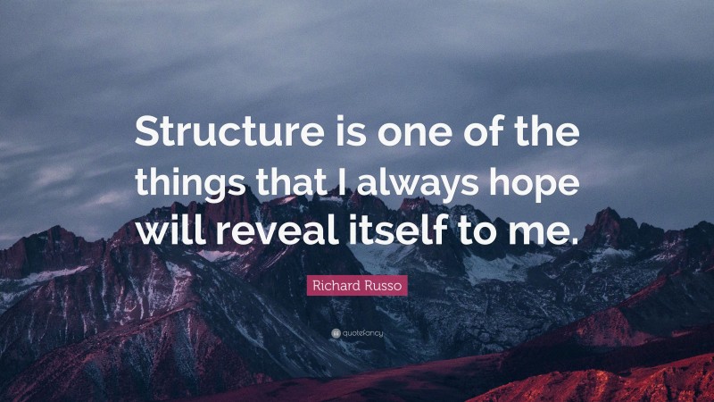 Richard Russo Quote: “Structure is one of the things that I always hope will reveal itself to me.”