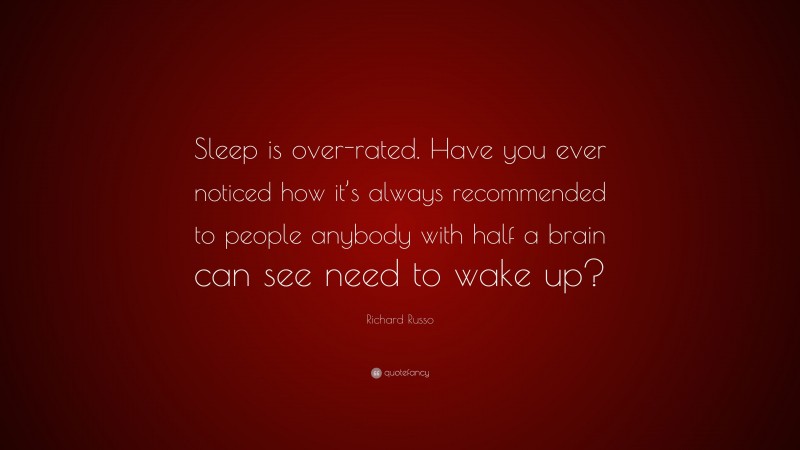 Richard Russo Quote: “Sleep is over-rated. Have you ever noticed how it’s always recommended to people anybody with half a brain can see need to wake up?”