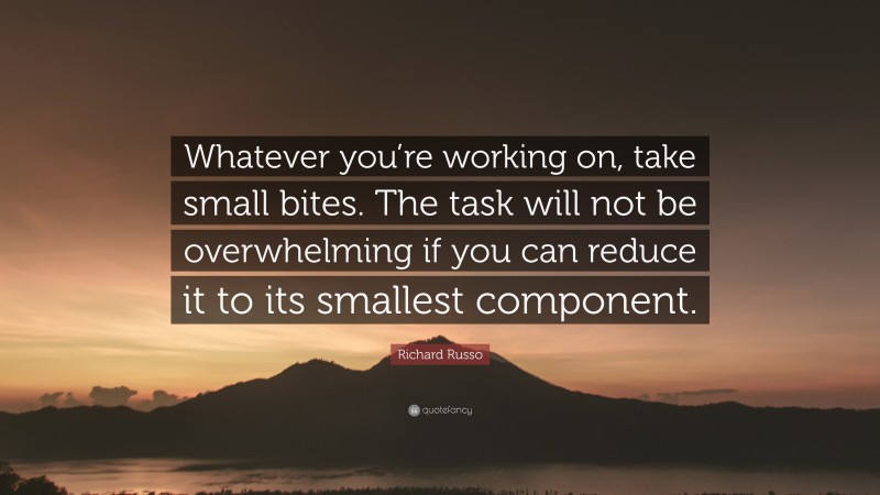 Richard Russo Quote: “Whatever you’re working on, take small bites. The task will not be overwhelming if you can reduce it to its smallest component.”