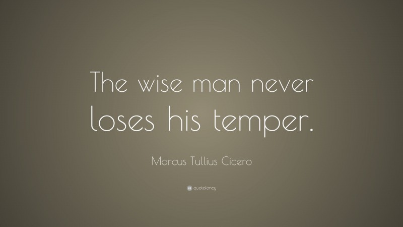 Marcus Tullius Cicero Quote: “The wise man never loses his temper.”