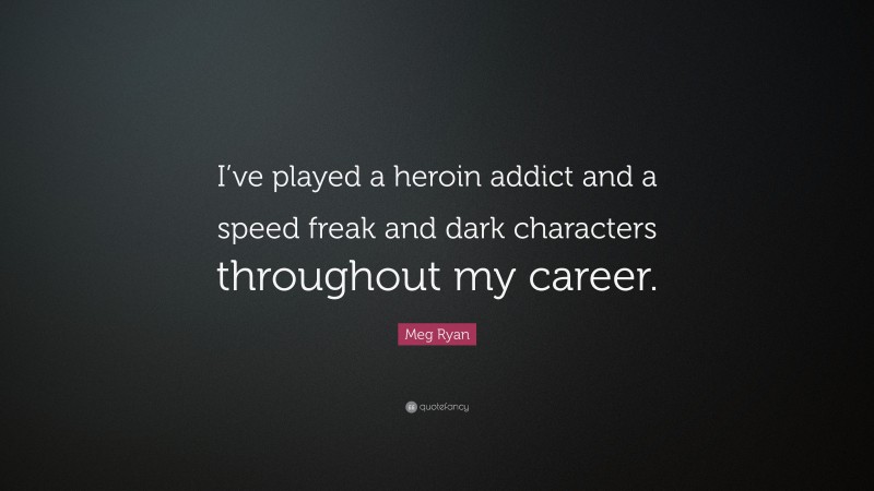 Meg Ryan Quote: “I’ve played a heroin addict and a speed freak and dark characters throughout my career.”