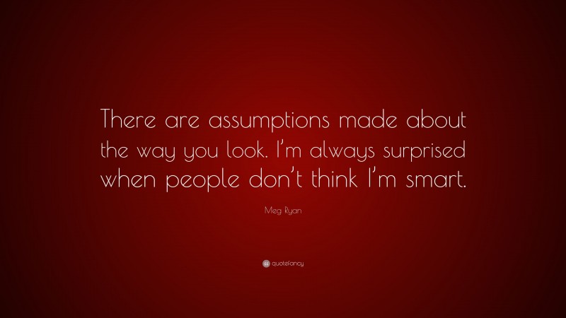 Meg Ryan Quote: “There are assumptions made about the way you look. I’m always surprised when people don’t think I’m smart.”