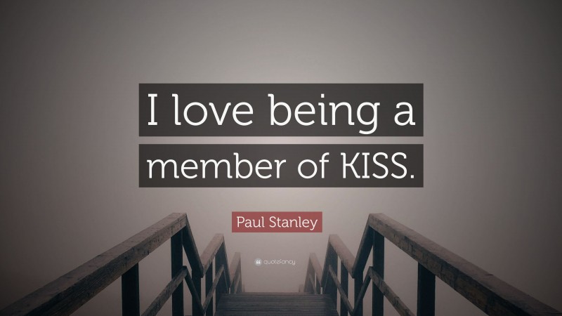 Paul Stanley Quote: “I love being a member of KISS.”