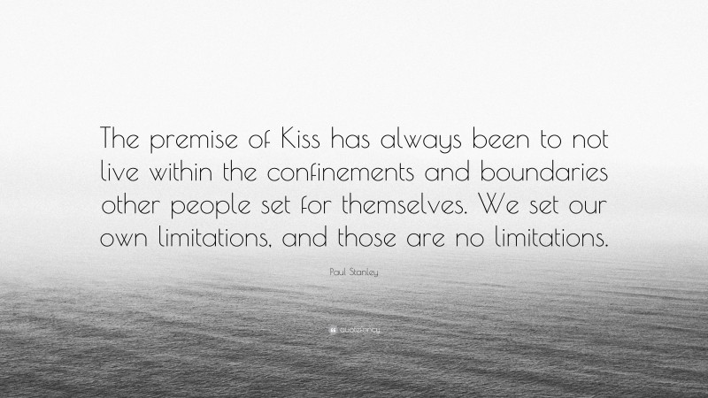 Paul Stanley Quote: “The premise of Kiss has always been to not live within the confinements and boundaries other people set for themselves. We set our own limitations, and those are no limitations.”