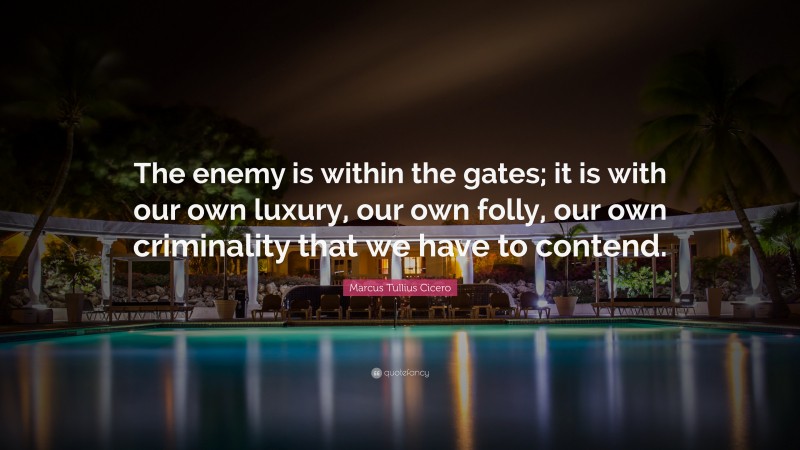 Marcus Tullius Cicero Quote: “The enemy is within the gates; it is with our own luxury, our own folly, our own criminality that we have to contend.”