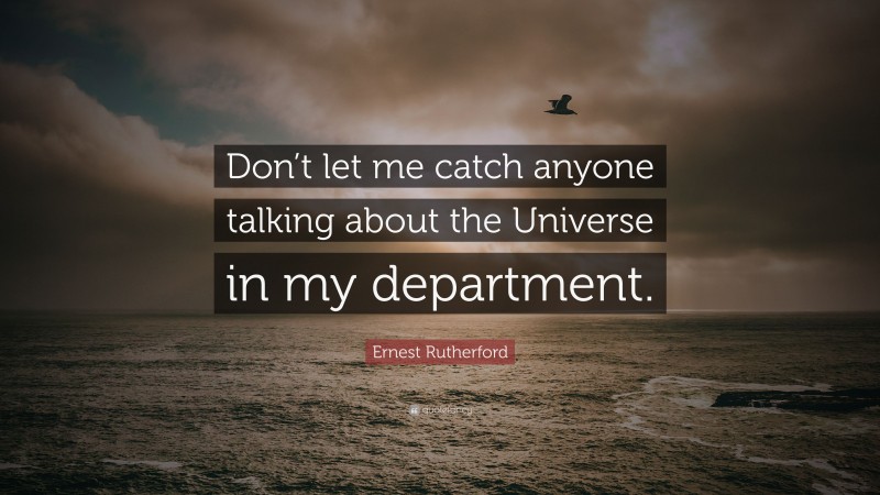 Ernest Rutherford Quote: “Don’t let me catch anyone talking about the Universe in my department.”