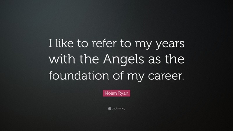 Nolan Ryan Quote: “I like to refer to my years with the Angels as the foundation of my career.”