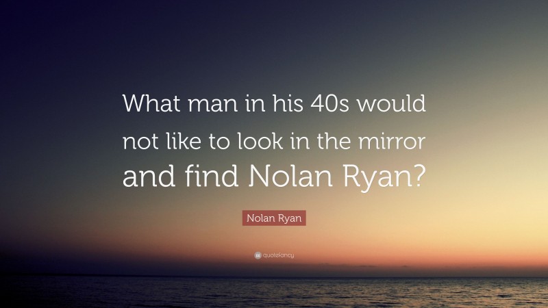 Nolan Ryan Quote: “What man in his 40s would not like to look in the mirror and find Nolan Ryan?”