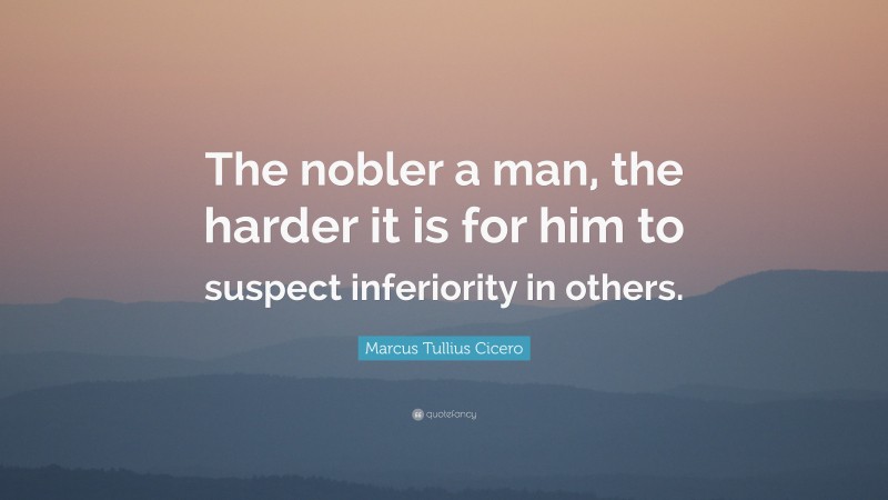 Marcus Tullius Cicero Quote: “The nobler a man, the harder it is for him to suspect inferiority in others.”