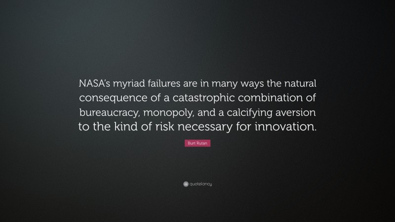 Burt Rutan Quote: “NASA’s myriad failures are in many ways the natural consequence of a catastrophic combination of bureaucracy, monopoly, and a calcifying aversion to the kind of risk necessary for innovation.”