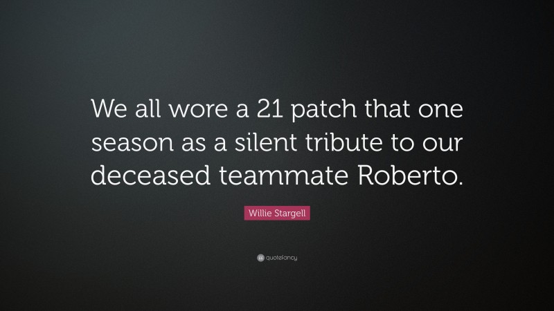 Willie Stargell Quote: “We all wore a 21 patch that one season as a silent tribute to our deceased teammate Roberto.”