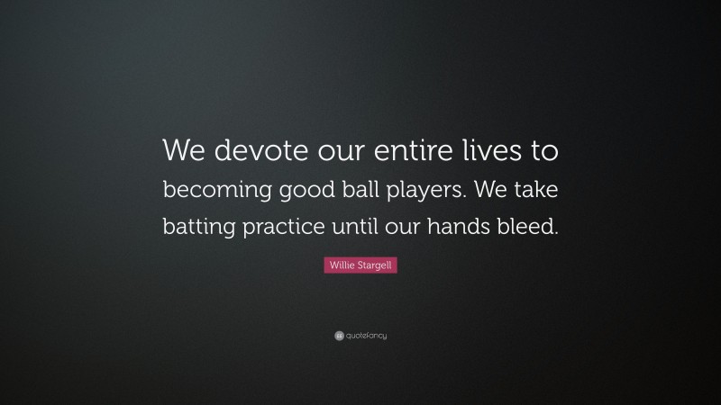 Willie Stargell Quote: “We devote our entire lives to becoming good ball players. We take batting practice until our hands bleed.”