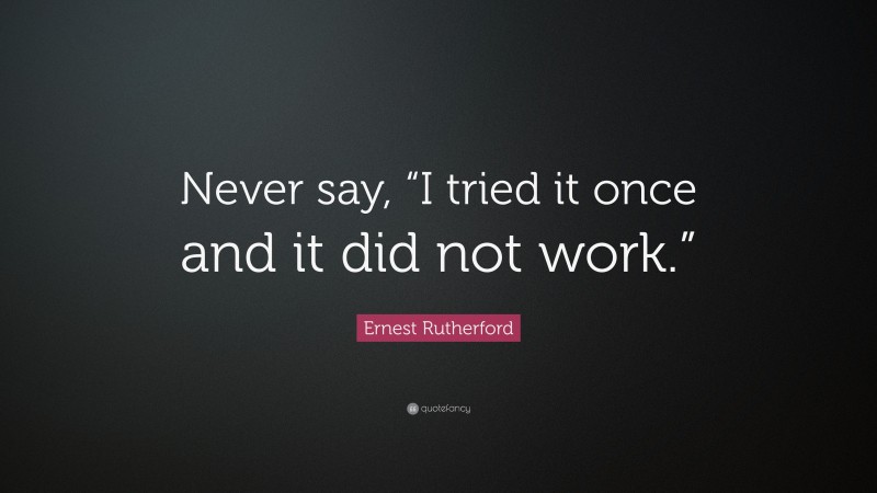 Ernest Rutherford Quote: “Never say, “I tried it once and it did not work.””