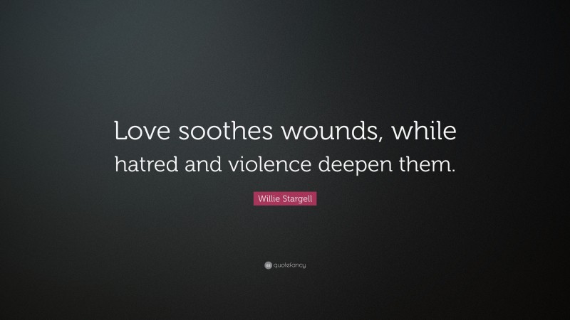 Willie Stargell Quote: “Love soothes wounds, while hatred and violence deepen them.”