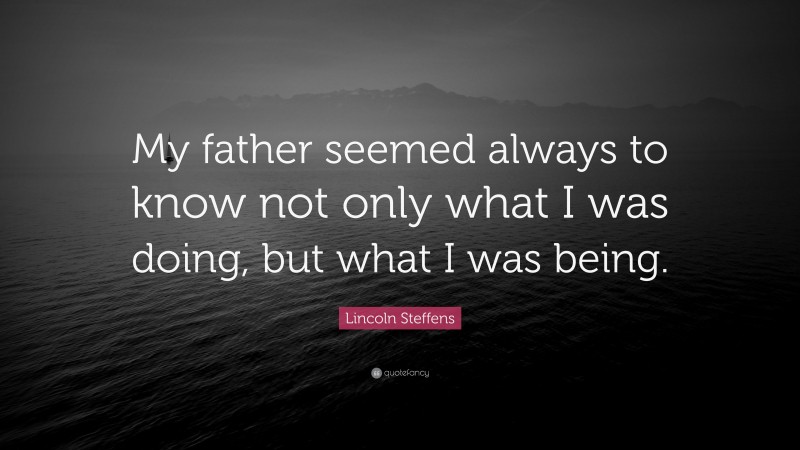 Lincoln Steffens Quote: “My father seemed always to know not only what I was doing, but what I was being.”