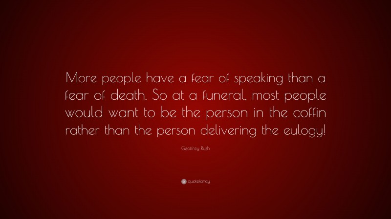 Geoffrey Rush Quote: “More people have a fear of speaking than a fear of death. So at a funeral, most people would want to be the person in the coffin rather than the person delivering the eulogy!”