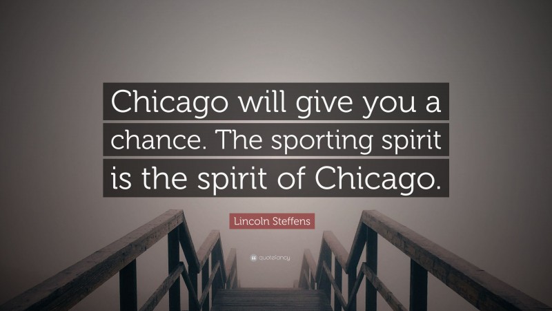 Lincoln Steffens Quote: “Chicago will give you a chance. The sporting spirit is the spirit of Chicago.”