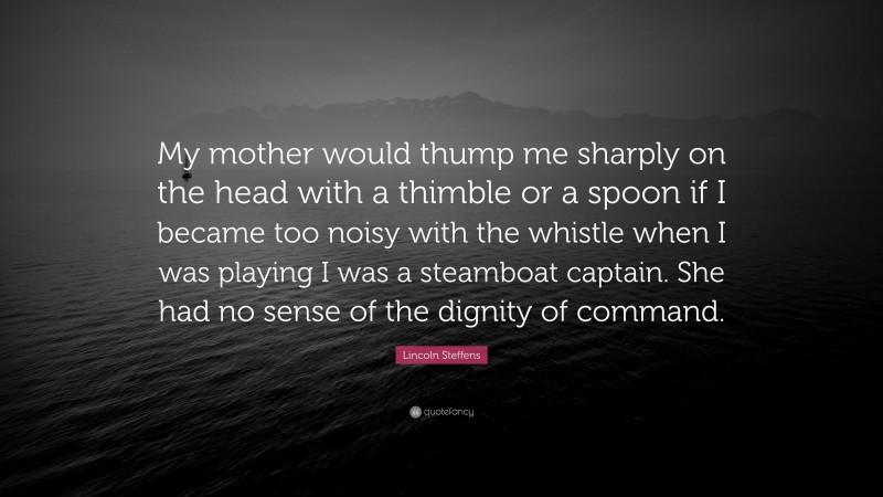Lincoln Steffens Quote: “My mother would thump me sharply on the head with a thimble or a spoon if I became too noisy with the whistle when I was playing I was a steamboat captain. She had no sense of the dignity of command.”