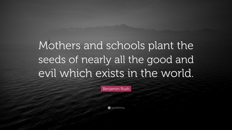 Benjamin Rush Quote: “Mothers and schools plant the seeds of nearly all the good and evil which exists in the world.”