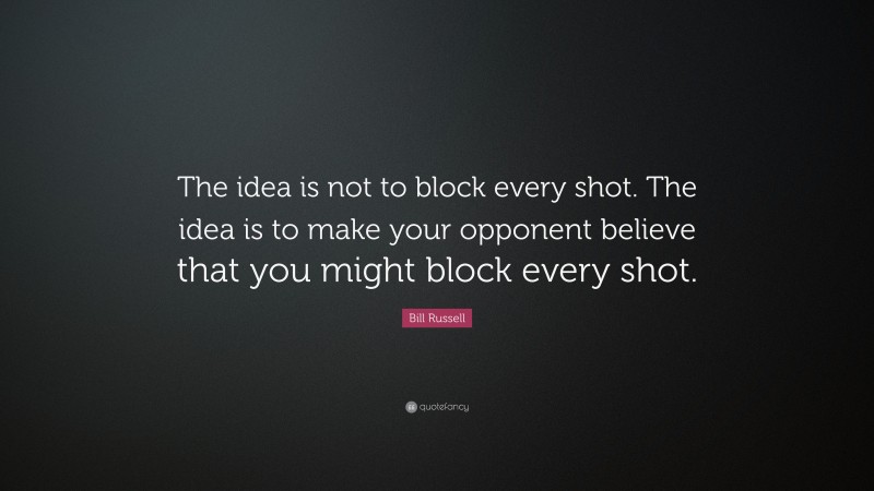 Bill Russell Quote: “The idea is not to block every shot. The idea is to make your opponent believe that you might block every shot.”