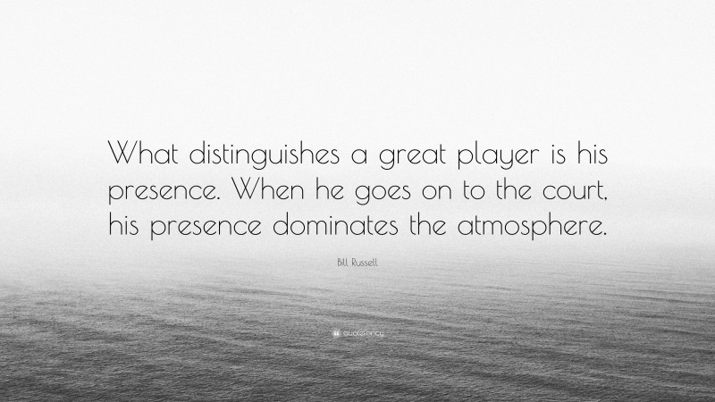 Bill Russell Quote: “What distinguishes a great player is his presence. When he goes on to the court, his presence dominates the atmosphere.”