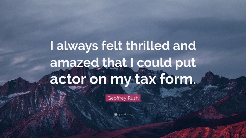 Geoffrey Rush Quote: “I always felt thrilled and amazed that I could put actor on my tax form.”