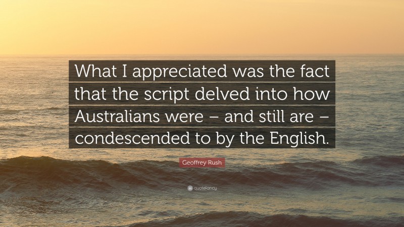 Geoffrey Rush Quote: “What I appreciated was the fact that the script delved into how Australians were – and still are – condescended to by the English.”