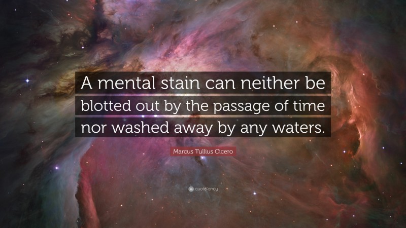 Marcus Tullius Cicero Quote: “A mental stain can neither be blotted out by the passage of time nor washed away by any waters.”