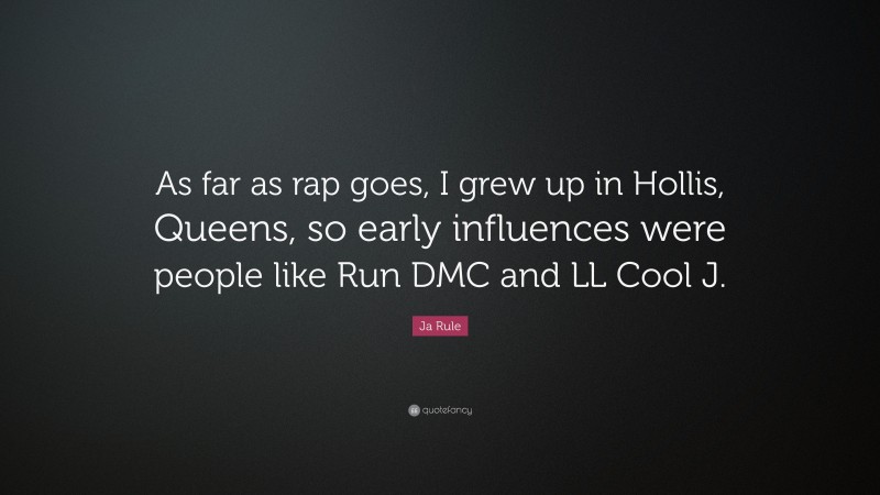 Ja Rule Quote: “As far as rap goes, I grew up in Hollis, Queens, so early influences were people like Run DMC and LL Cool J.”