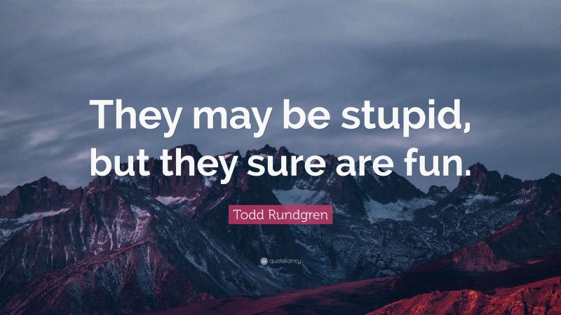 Todd Rundgren Quote: “They may be stupid, but they sure are fun.”