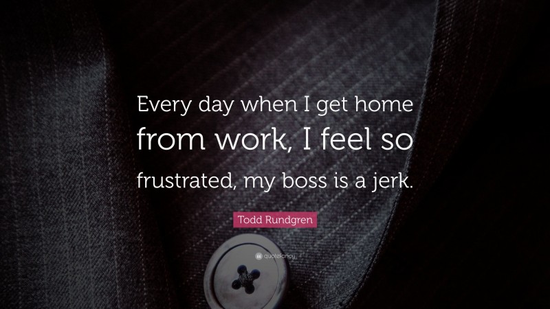 Todd Rundgren Quote: “Every day when I get home from work, I feel so frustrated, my boss is a jerk.”