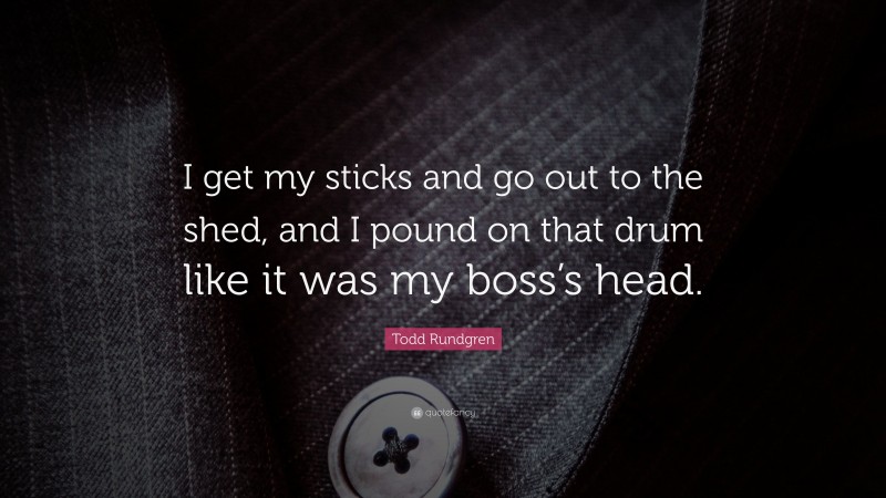 Todd Rundgren Quote: “I get my sticks and go out to the shed, and I pound on that drum like it was my boss’s head.”
