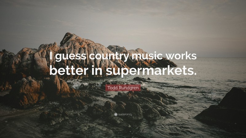 Todd Rundgren Quote: “I guess country music works better in supermarkets.”