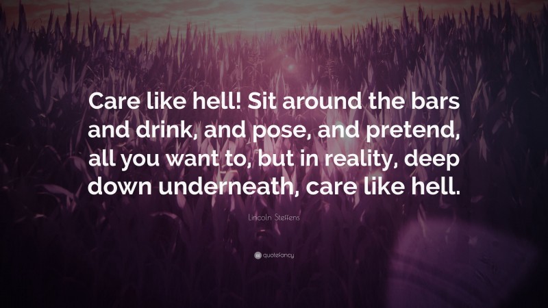 Lincoln Steffens Quote: “Care like hell! Sit around the bars and drink, and pose, and pretend, all you want to, but in reality, deep down underneath, care like hell.”
